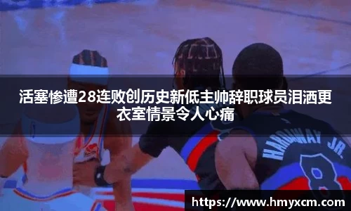 活塞惨遭28连败创历史新低主帅辞职球员泪洒更衣室情景令人心痛