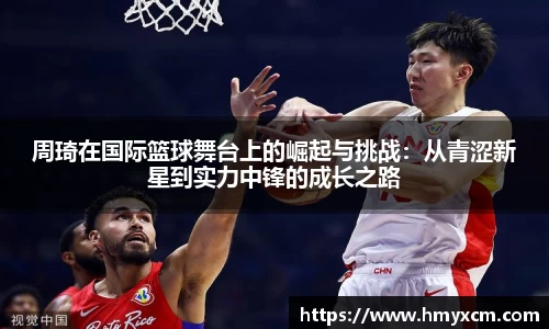 周琦在国际篮球舞台上的崛起与挑战：从青涩新星到实力中锋的成长之路