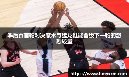 季后赛首轮对决魔术与猛龙谁能晋级下一轮的激烈较量
