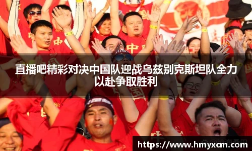 直播吧精彩对决中国队迎战乌兹别克斯坦队全力以赴争取胜利